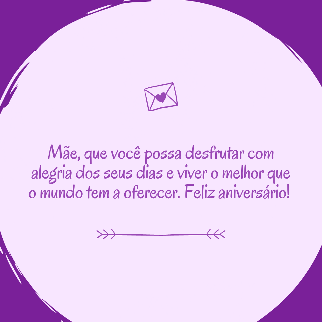 Mãe, que você possa desfrutar com alegria dos seus dias e viver o melhor que o mundo tem a oferecer. Feliz aniversário! 