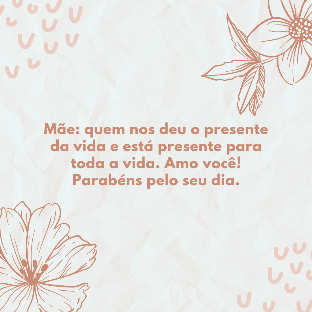 Mãe: quem nos deu o presente da vida e está presente para toda a vida. Amo você! Parabéns pelo seu dia.