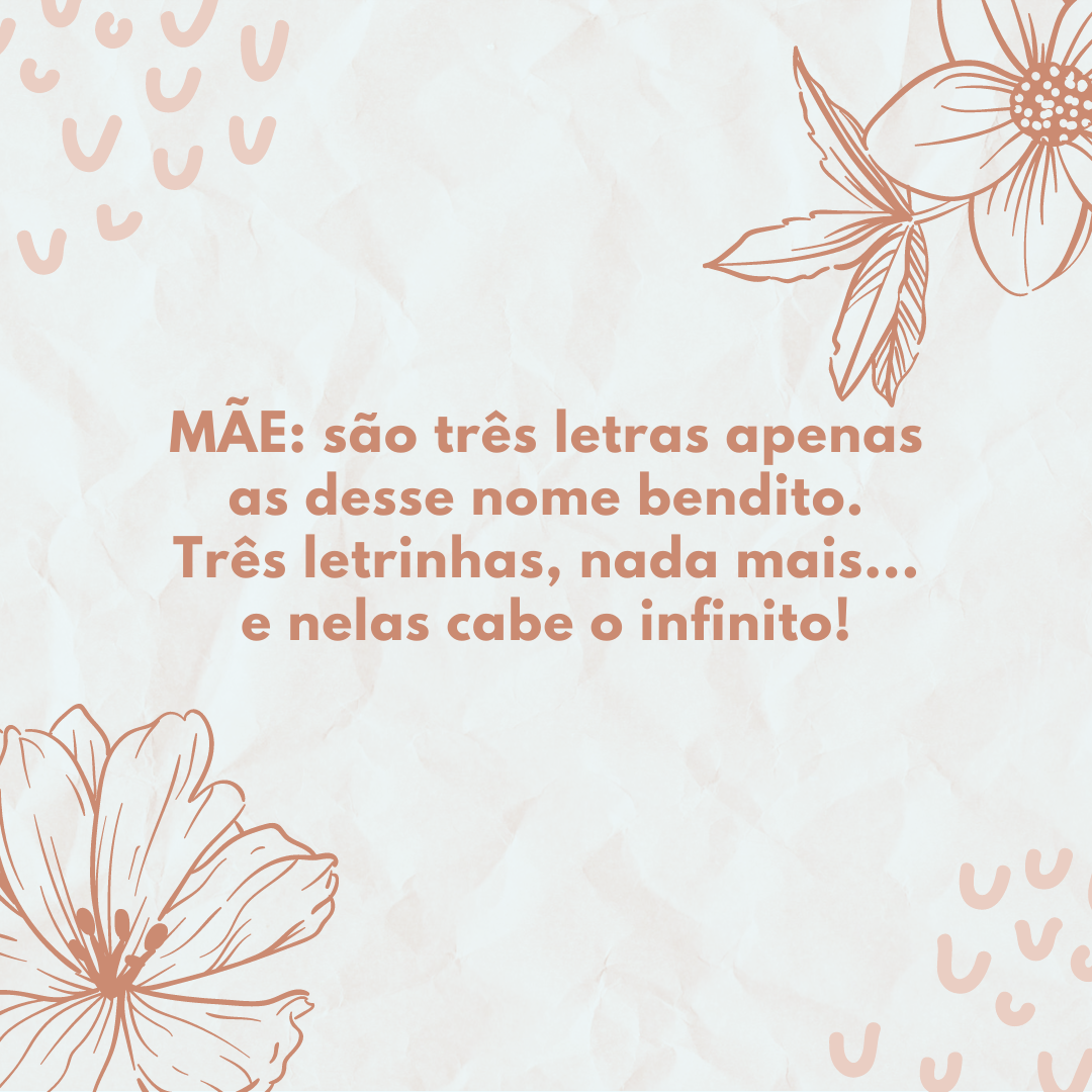 MÃE: são três letras apenas as desse nome bendito. Três letrinhas, nada mais... e nelas cabe o infinito!