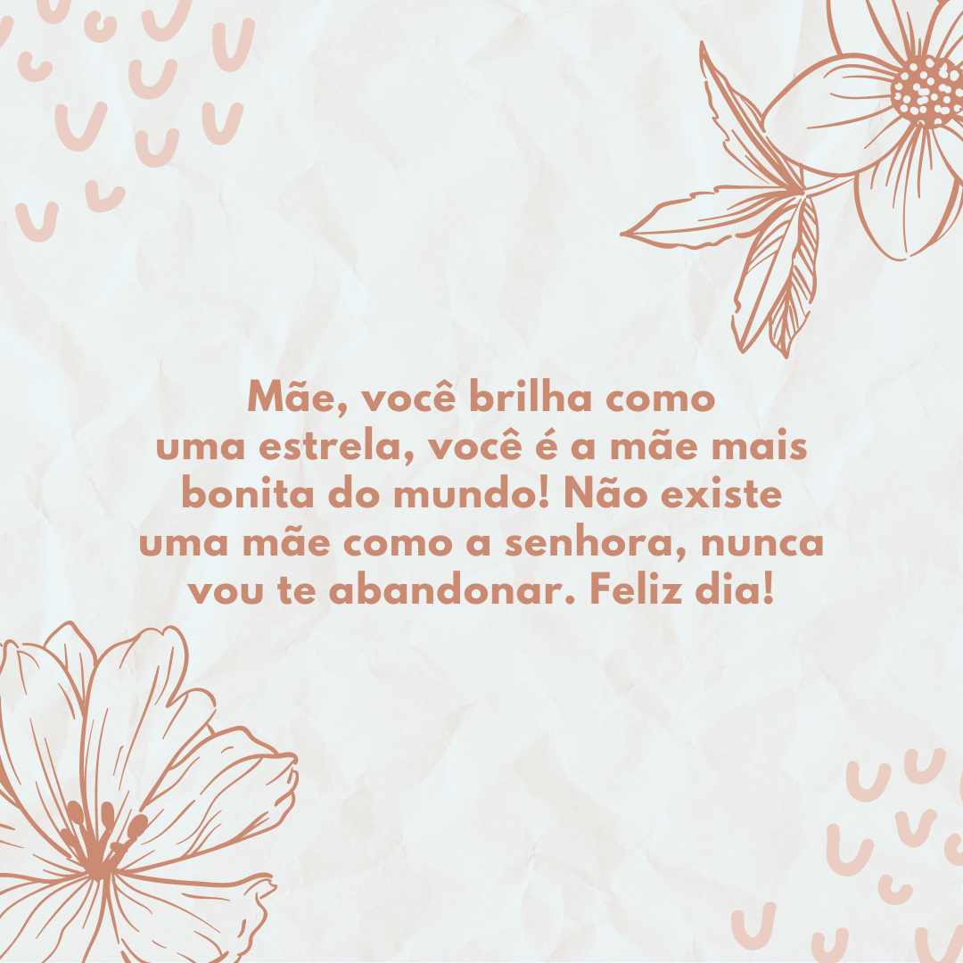 Mãe, você brilha como uma estrela, você é a mãe mais bonita do mundo! Não existe uma mãe como a senhora, nunca vou te abandonar. Feliz dia!