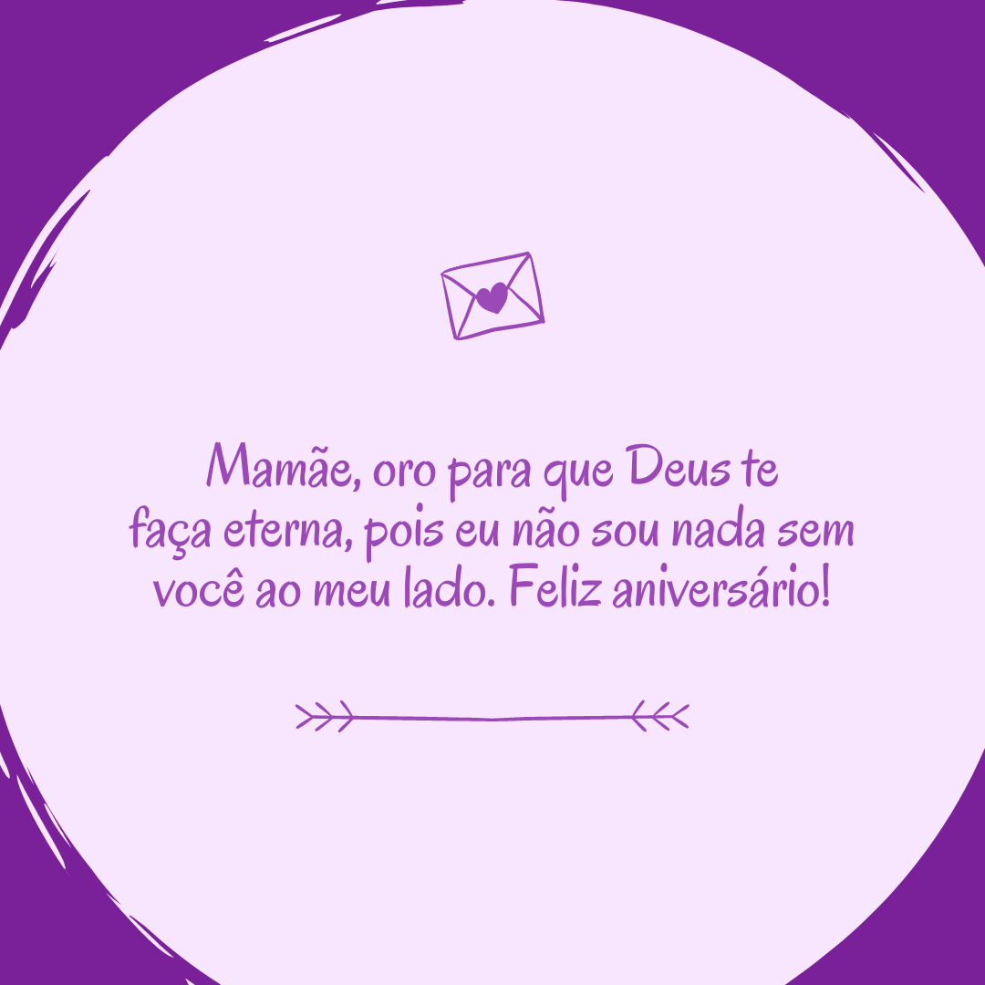 Mamãe, oro para que Deus te faça eterna, pois eu não sou nada sem você ao meu lado. Feliz aniversário!