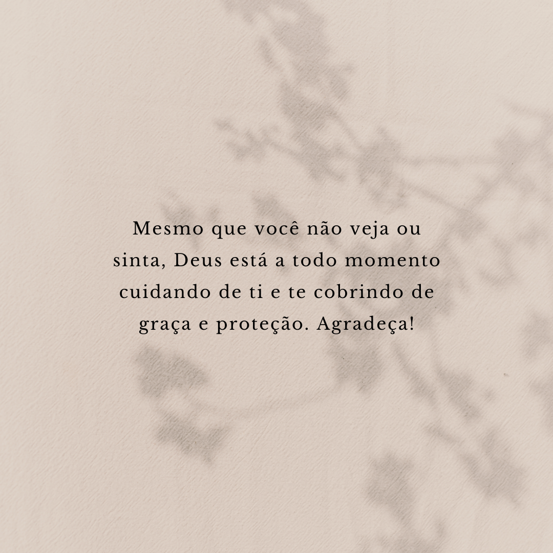 Mesmo que você não veja ou sinta, Deus está a todo momento cuidando de ti e te cobrindo de graça e proteção. Agradeça!