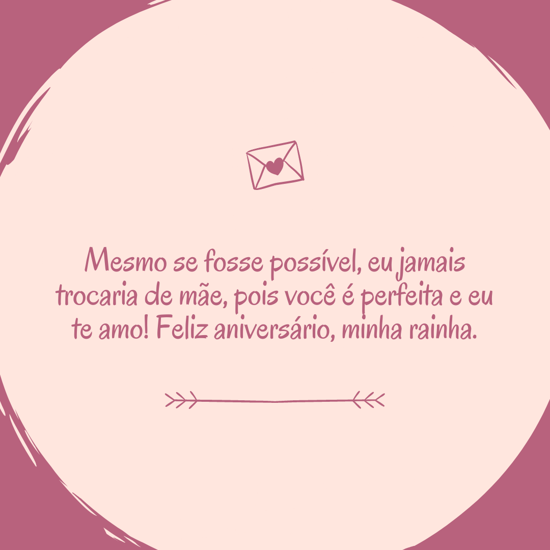 Mesmo se fosse possível, eu jamais trocaria de mãe, pois você é perfeita e eu te amo! Feliz aniversário, minha rainha.