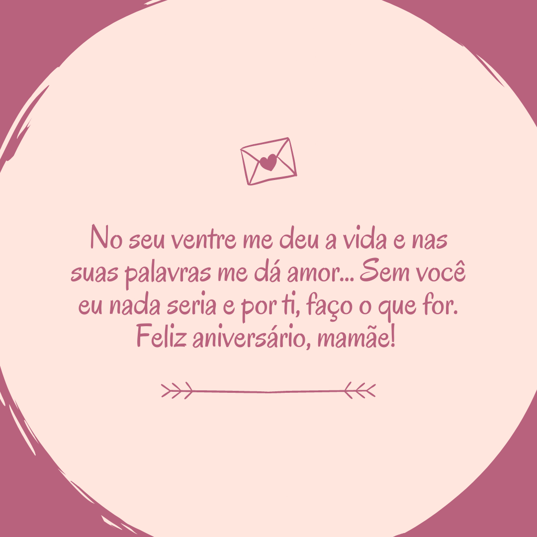 No seu ventre me deu a vida e nas suas palavras me dá amor... Sem você eu nada seria e por ti, faço o que for. Feliz aniversário, mamãe! 