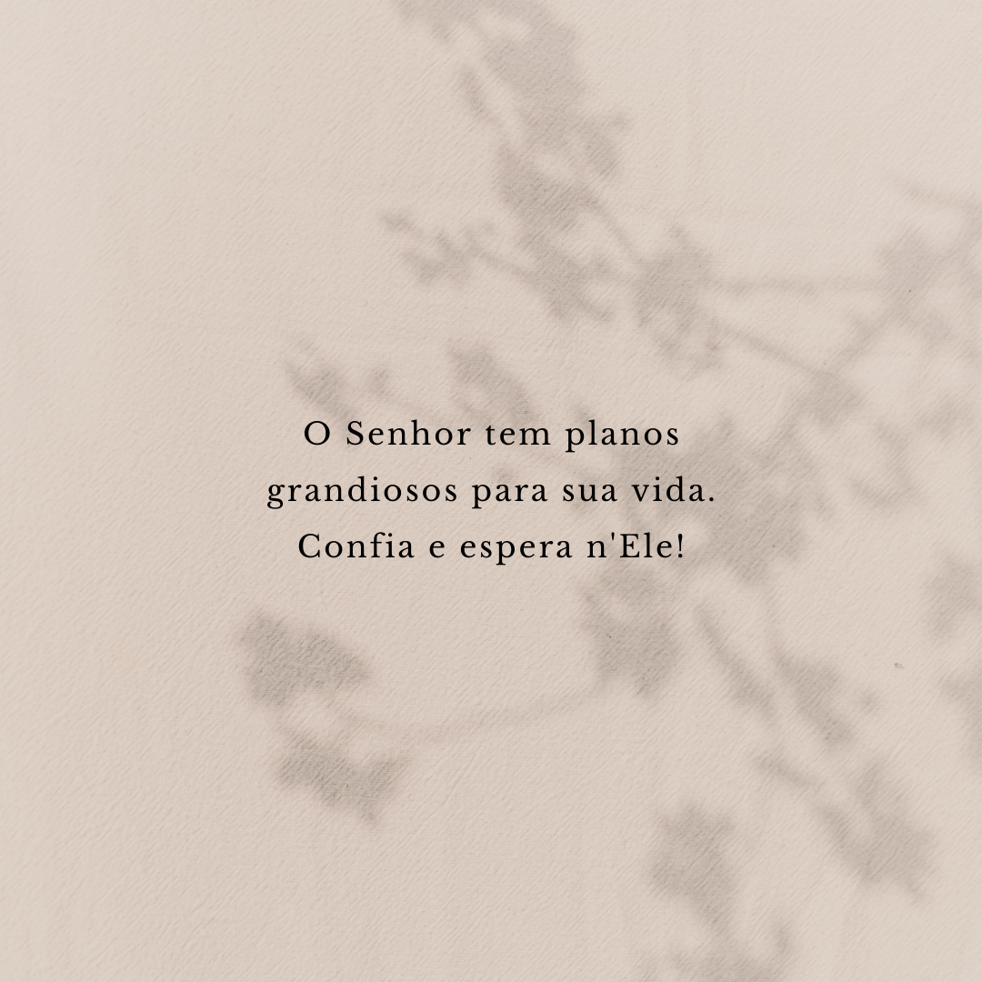 O Senhor tem planos grandiosos para sua vida. Confia e espera n'Ele!