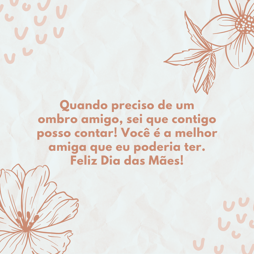 Quando preciso de um ombro amigo, sei que contigo posso contar! Você é a melhor amiga que eu poderia ter. Feliz Dia das Mães!