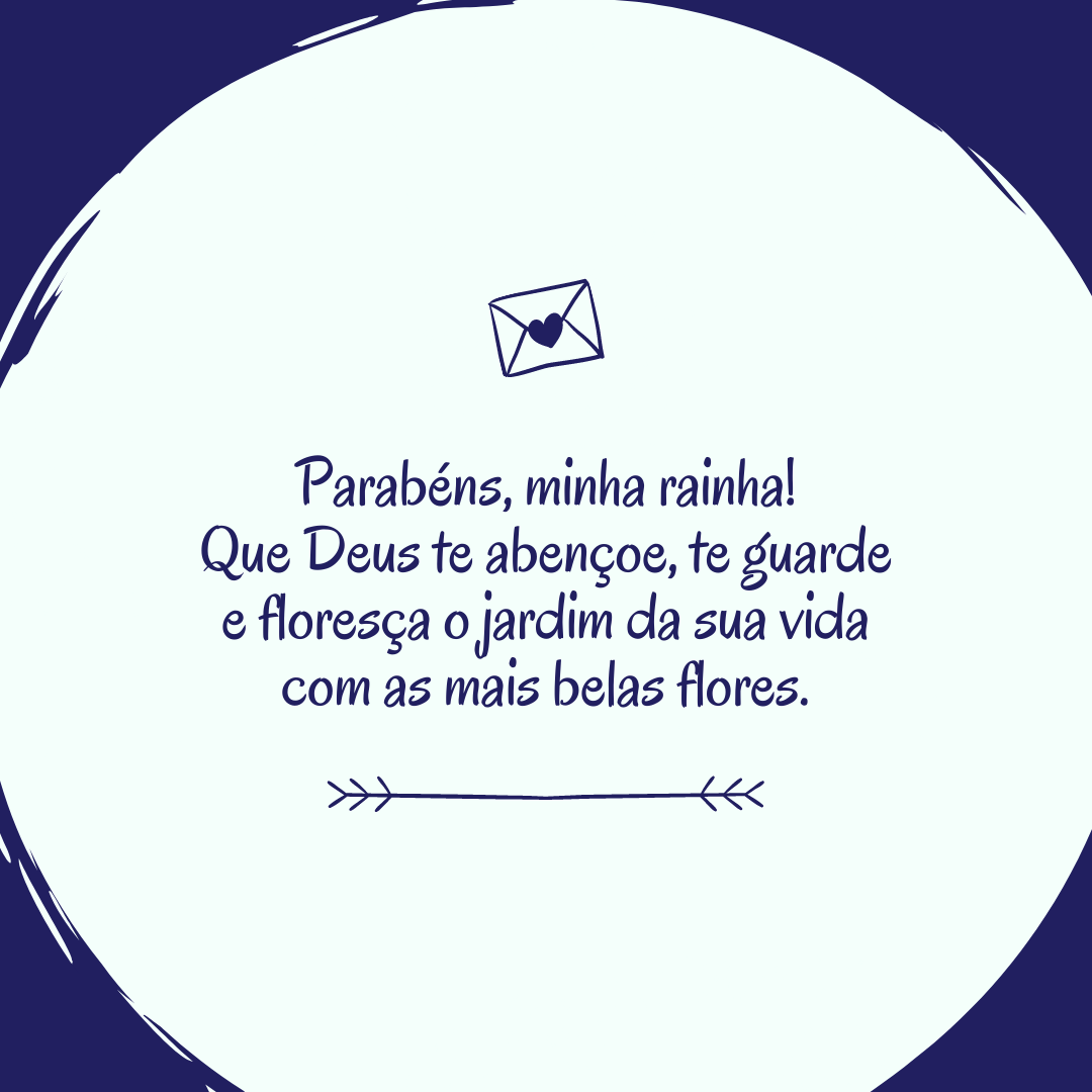 Parabéns, minha rainha! Que Deus te abençoe, te guarde e floresça o jardim da sua vida com as mais belas flores.