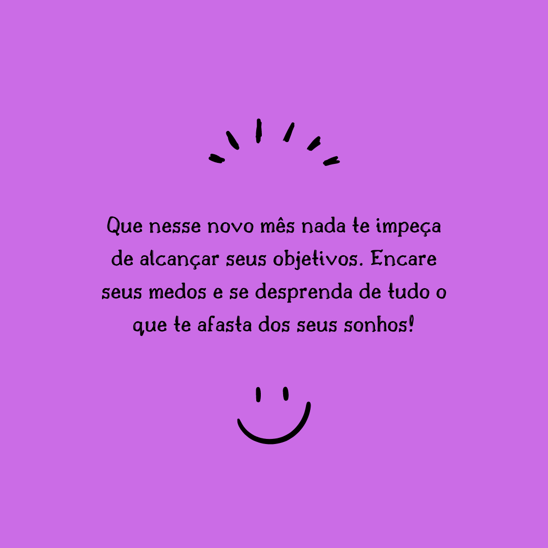 Que nesse novo mês nada te impeça de alcançar seus objetivos. Encare seus medos e se desprenda de tudo o que te afasta dos seus sonhos!