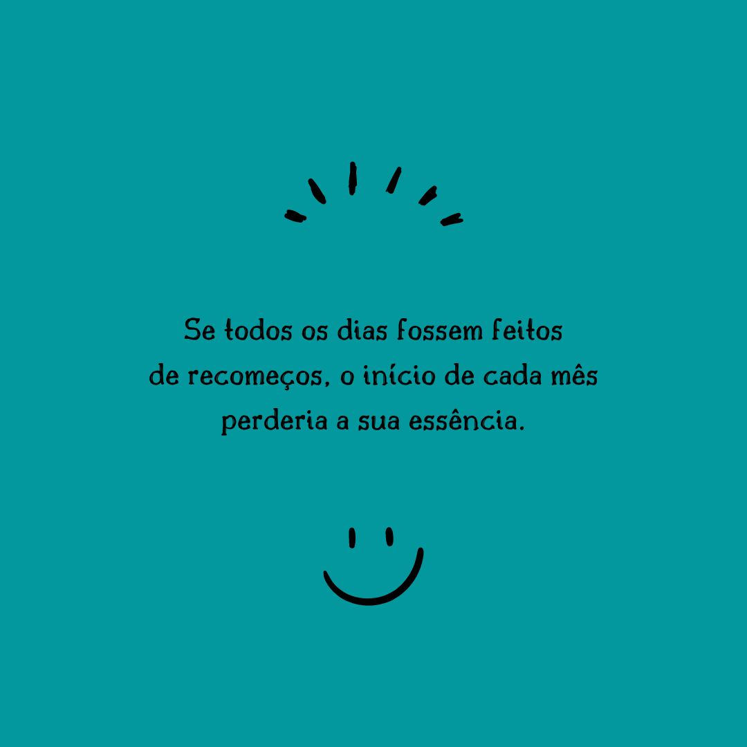 Se todos os dias fossem feitos de recomeços, o início de cada mês perderia a sua essência.