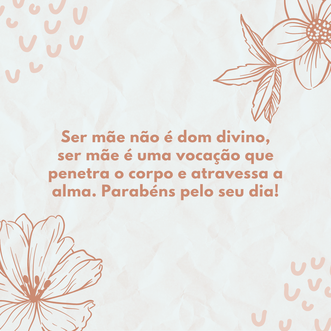 Ser mãe não é dom divino, ser mãe é uma vocação que penetra o corpo e atravessa a alma. Parabéns pelo seu dia!