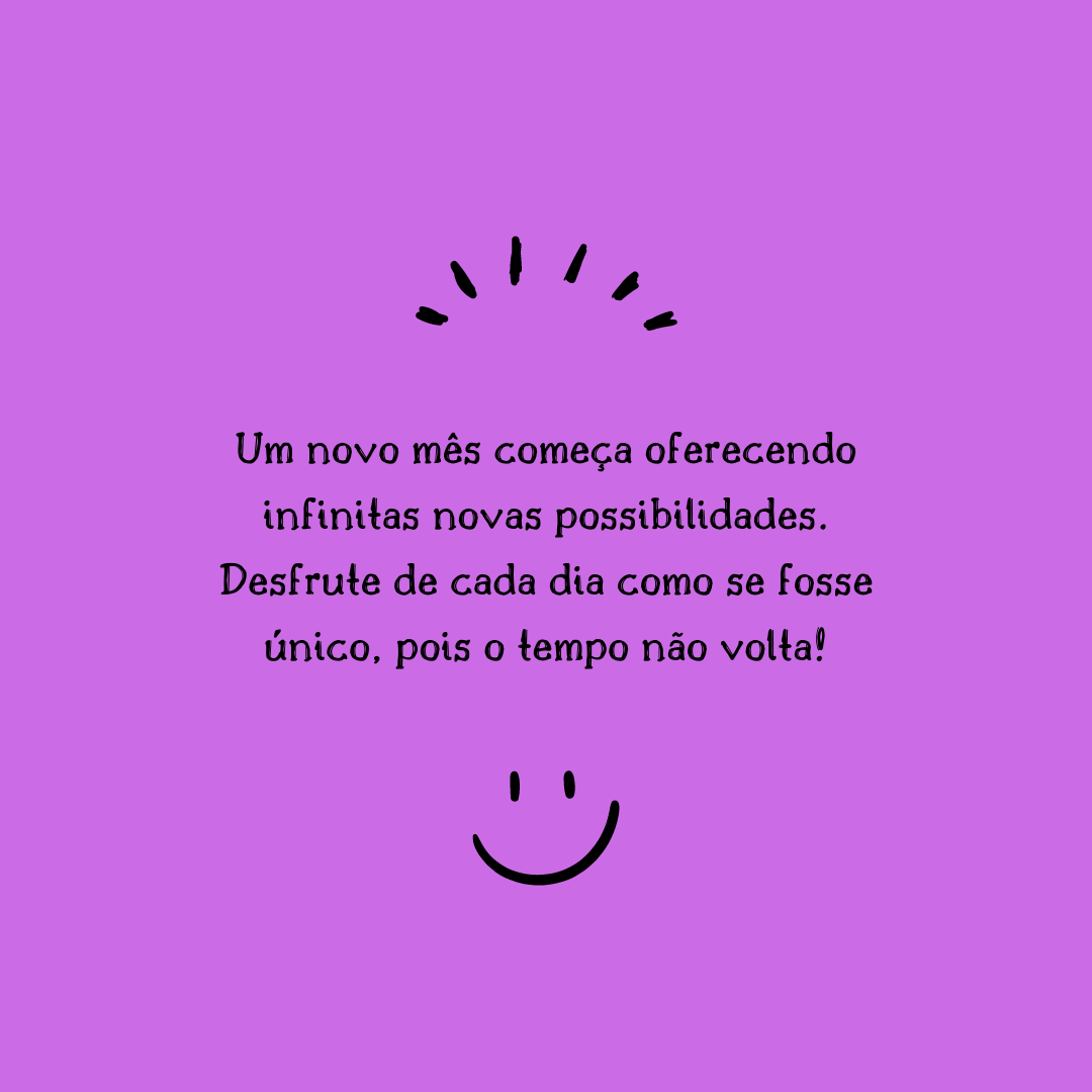 Um novo mês começa oferecendo infinitas novas possibilidades. Desfrute de cada dia como se fosse único, pois o tempo não volta!