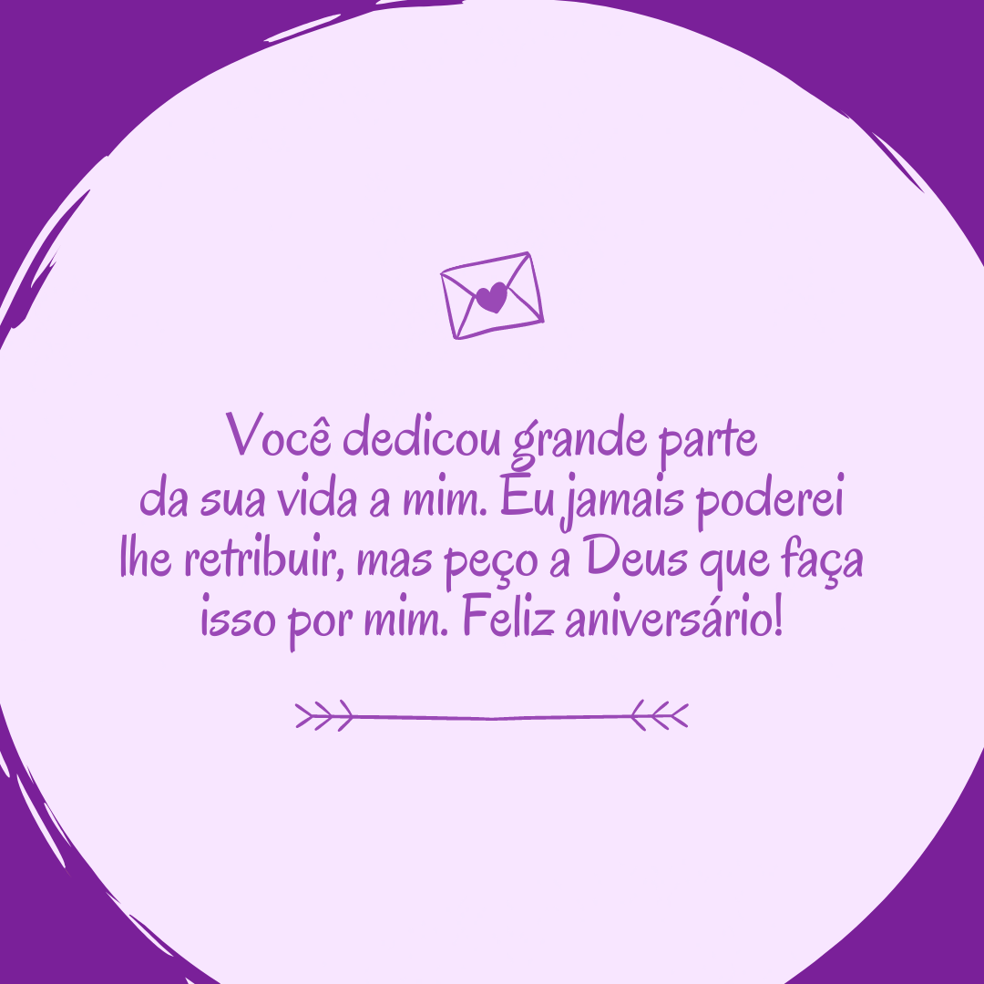 Você dedicou grande parte da sua vida a mim. Eu jamais poderei lhe retribuir, mas peço a Deus que faça isso por mim. Feliz aniversário!