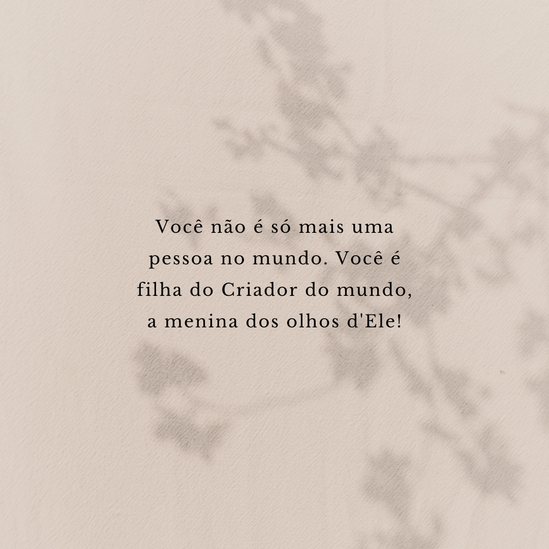 Você não é só mais uma pessoa no mundo. Você é filha do Criador do mundo, a menina dos olhos d'Ele!