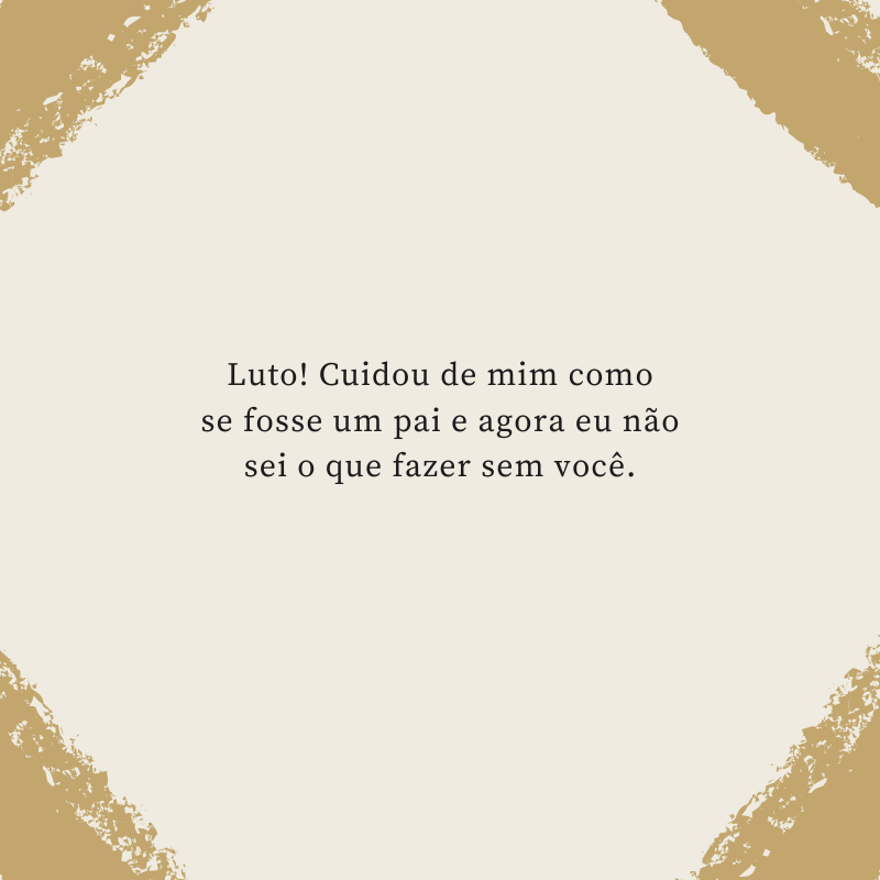 Luto! Cuidou de mim como se fosse um pai e agora eu não sei o que fazer sem você.