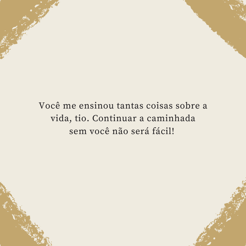 Você me ensinou tantas coisas sobre a vida, tio. Continuar a caminhada sem você não será fácil! 