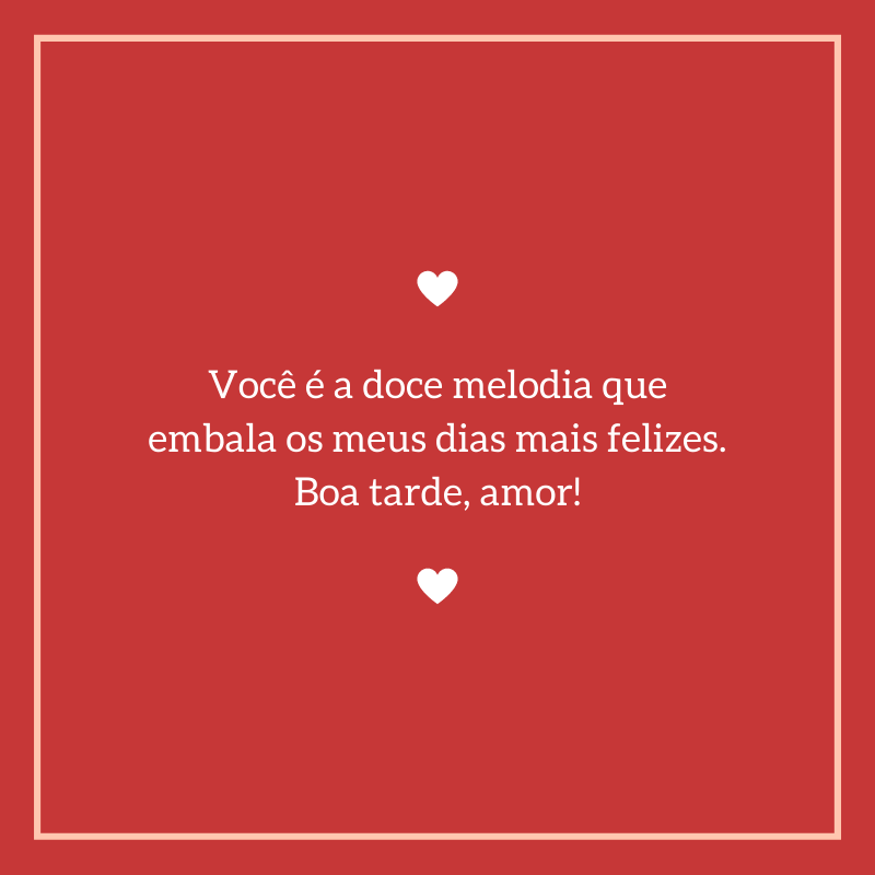 Você é a doce melodia que embala os meus dias mais felizes. Boa tarde, amor!