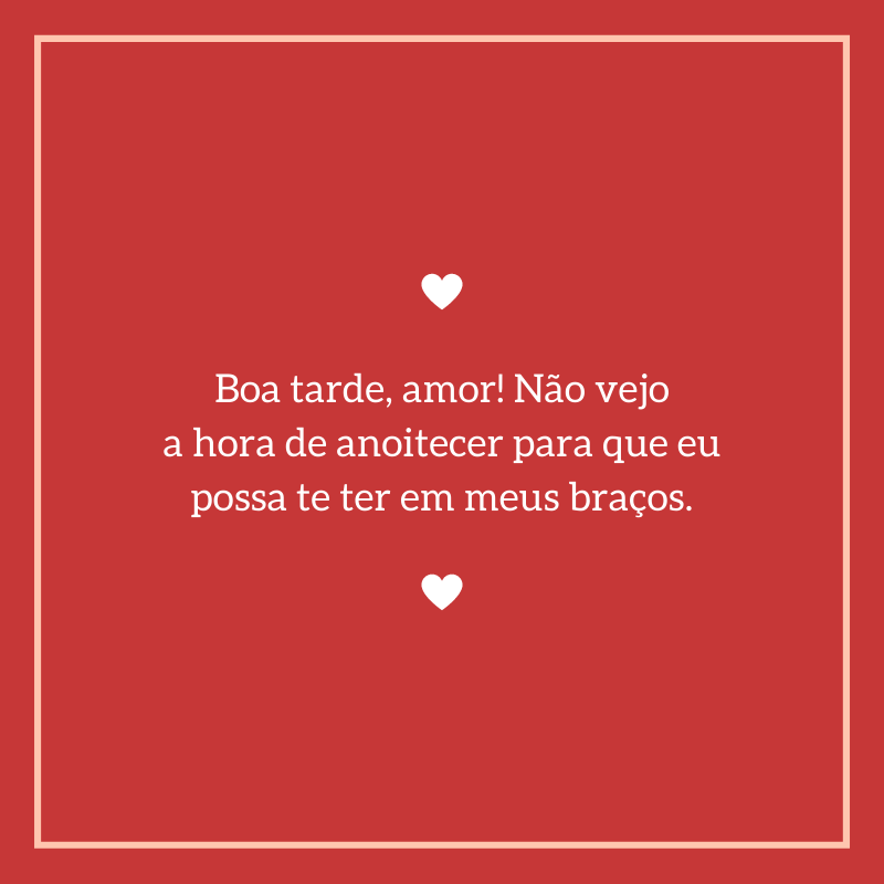 Boa tarde, amor! Não vejo a hora de anoitecer para que eu possa te ter em meus braços.