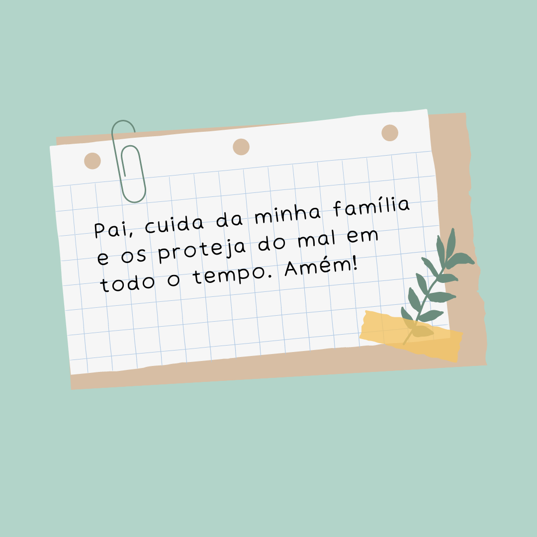 Pai, cuida da minha família e os proteja do mal em todo o tempo. Amém!