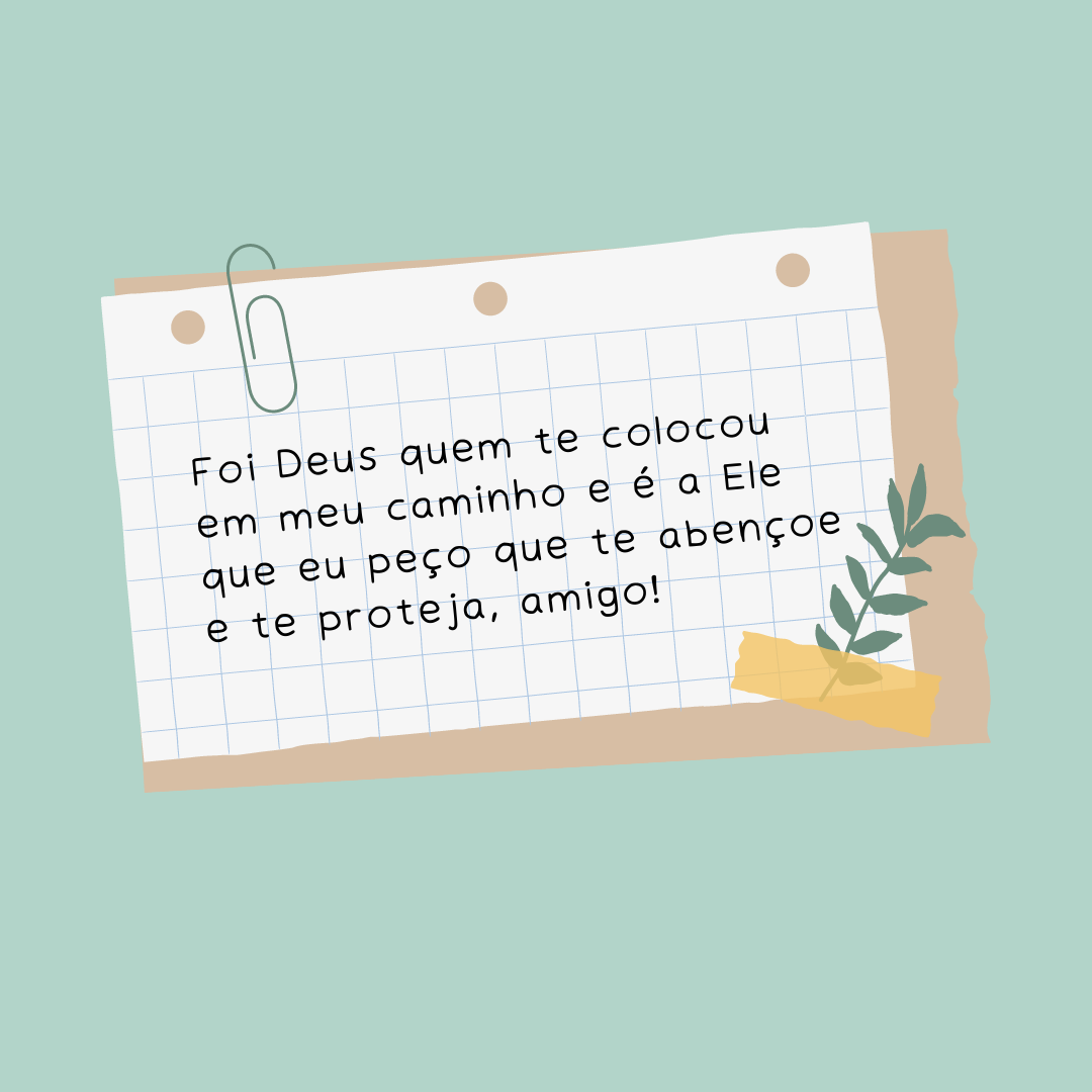 Foi Deus quem te colocou em meu caminho e é a Ele que eu peço que te abençoe e te proteja, amigo!