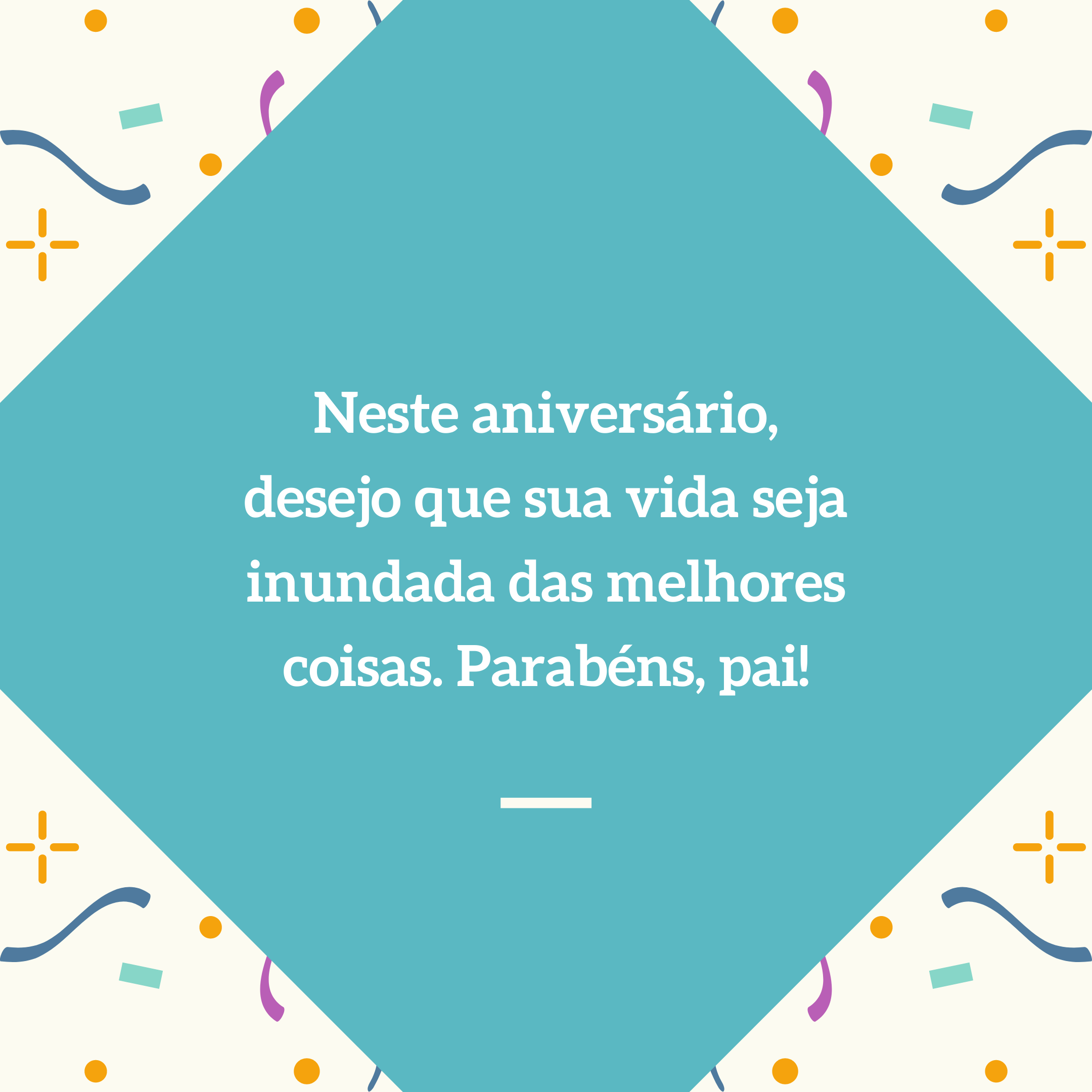 Neste aniversário, desejo que sua vida seja inundada das melhores coisas. Parabéns, pai!