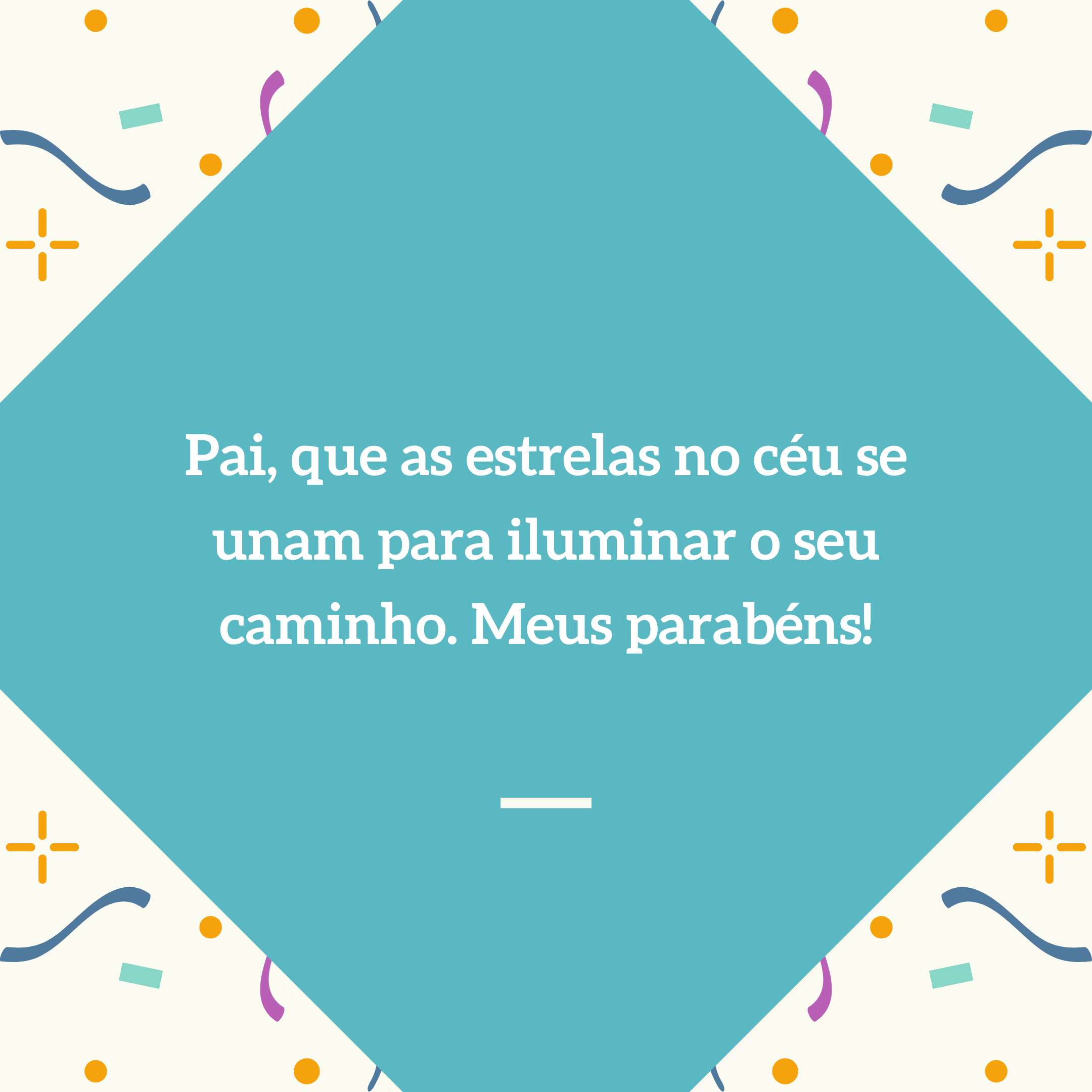 Pai, que as estrelas no céu se unam para iluminar o seu caminho. Meus parabéns!