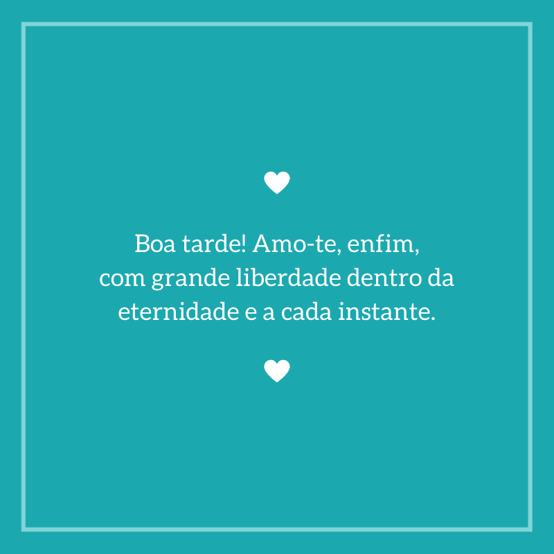 Boa tarde! Amo-te, enfim, com grande liberdade dentro da eternidade e a cada instante.