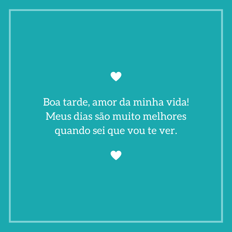 Boa tarde, amor da minha vida! Meus dias são muito melhores quando sei que vou te ver.