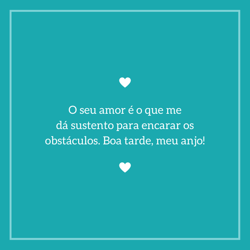 O seu amor é o que me dá sustento para encarar os obstáculos. Boa tarde, meu anjo!