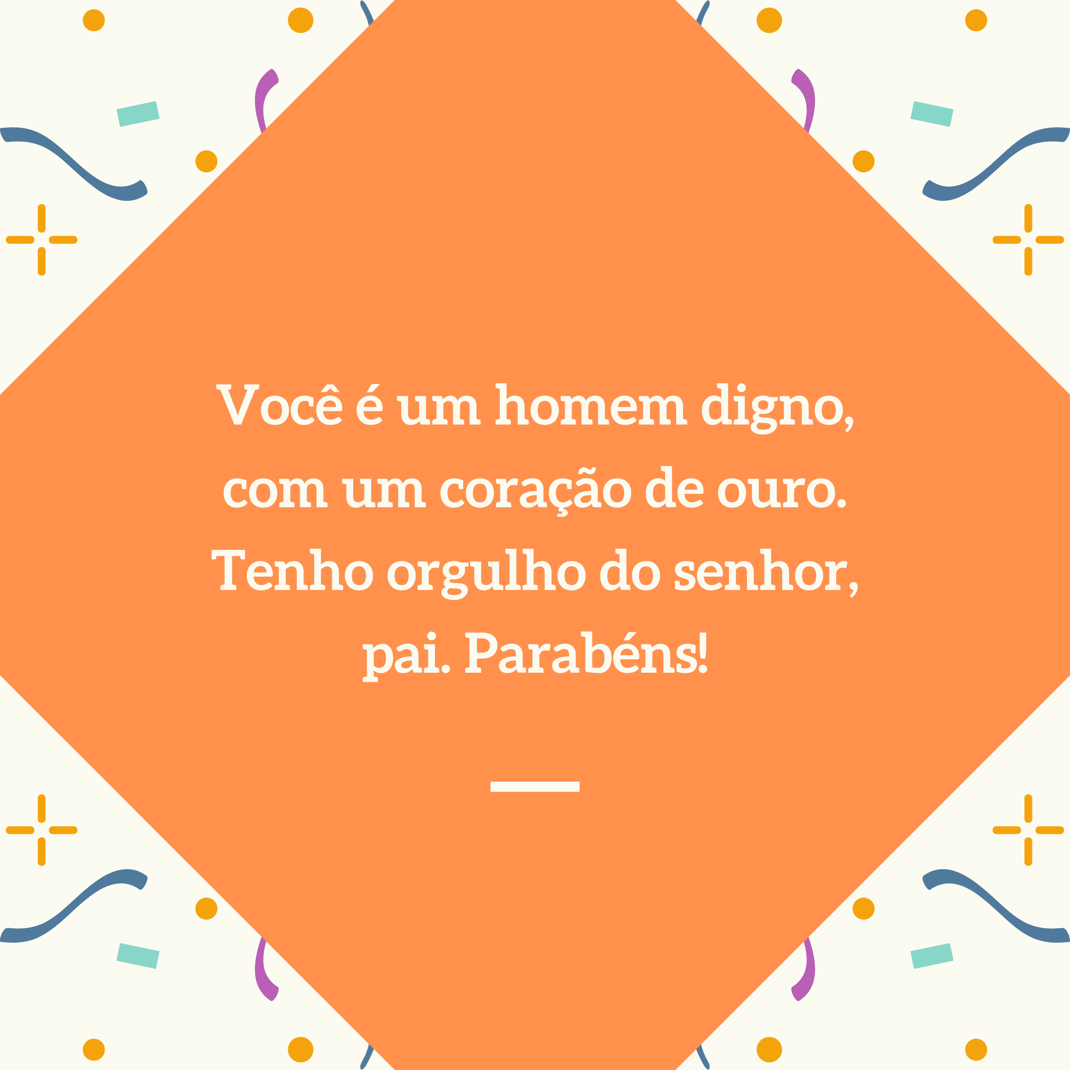 Você é um homem digno, com um coração de ouro. Tenho orgulho do senhor, pai. Parabéns!