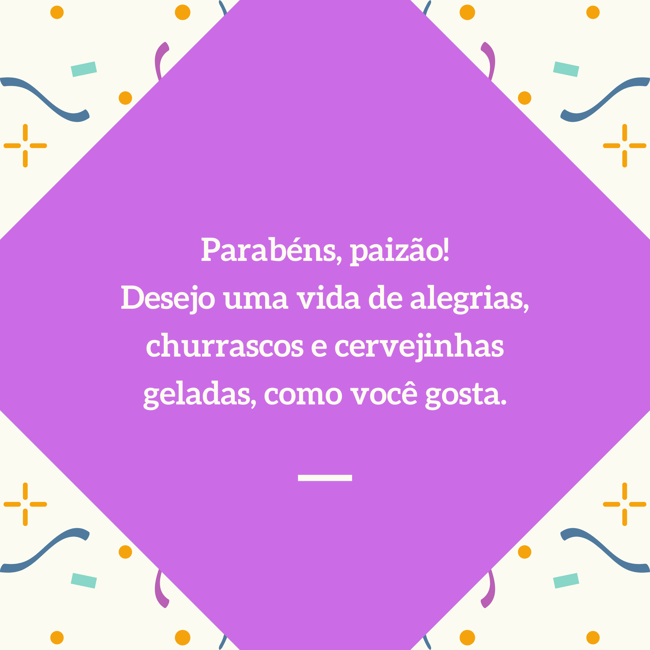 Parabéns, paizão! Desejo uma vida de alegrias, churrascos e cervejinhas geladas, como você gosta.