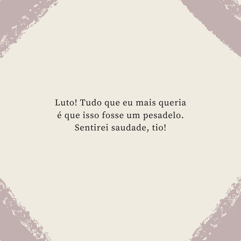 Luto! Tudo que eu mais queria é que isso fosse um pesadelo. Sentirei saudade, tio!