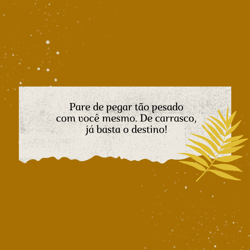 Pare de pegar tão pesado com você mesmo. De carrasco, já basta o destino!