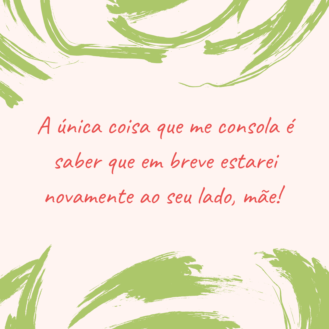 A única coisa que me consola é saber que em breve estarei novamente ao seu lado, mãe! 