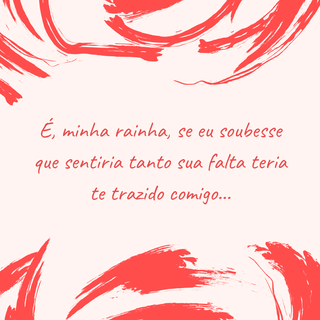 É, minha rainha, se eu soubesse que sentiria tanto sua falta teria te trazido comigo...