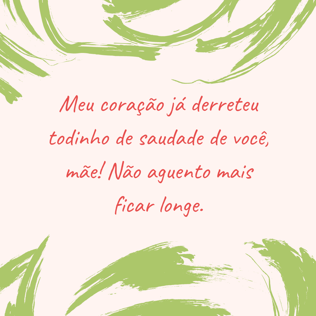 Meu coração já derreteu todinho de saudade de você, mãe! Não aguento mais ficar longe.