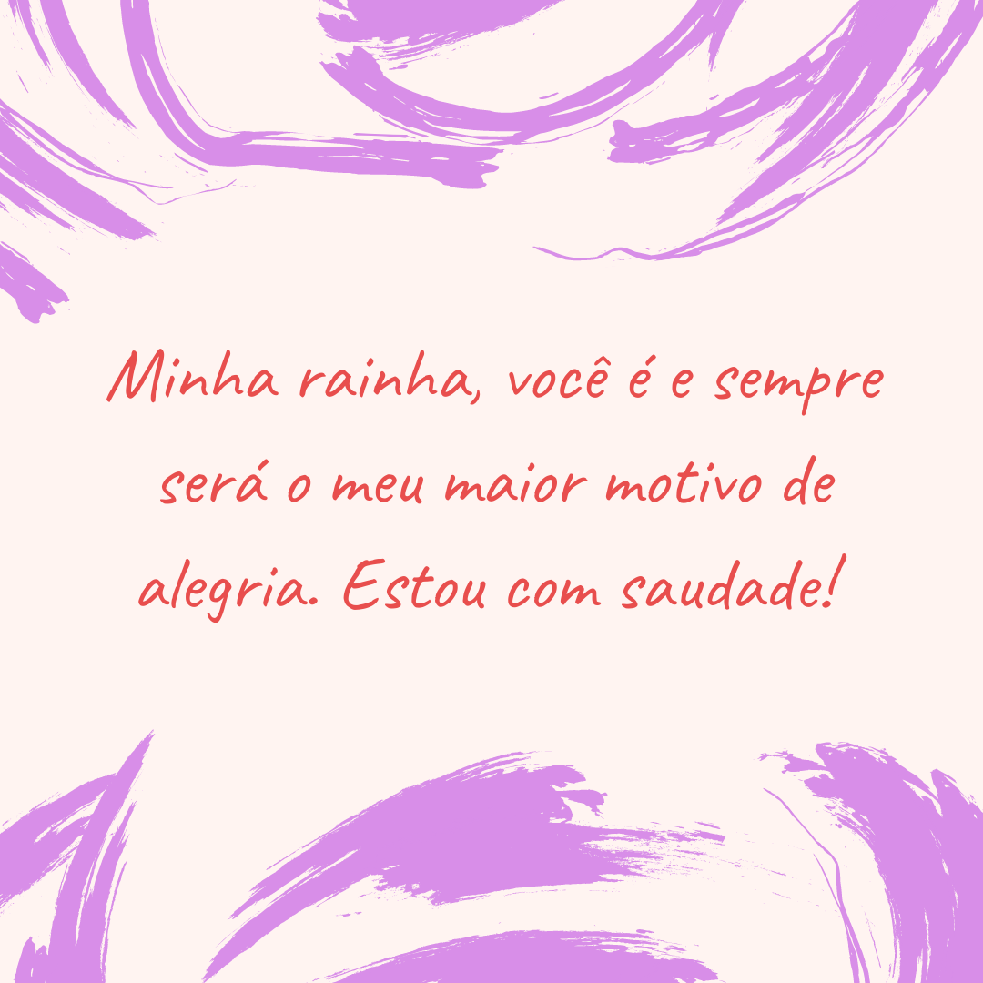 Minha rainha, você é e sempre será o meu maior motivo de alegria. Estou com saudade! 