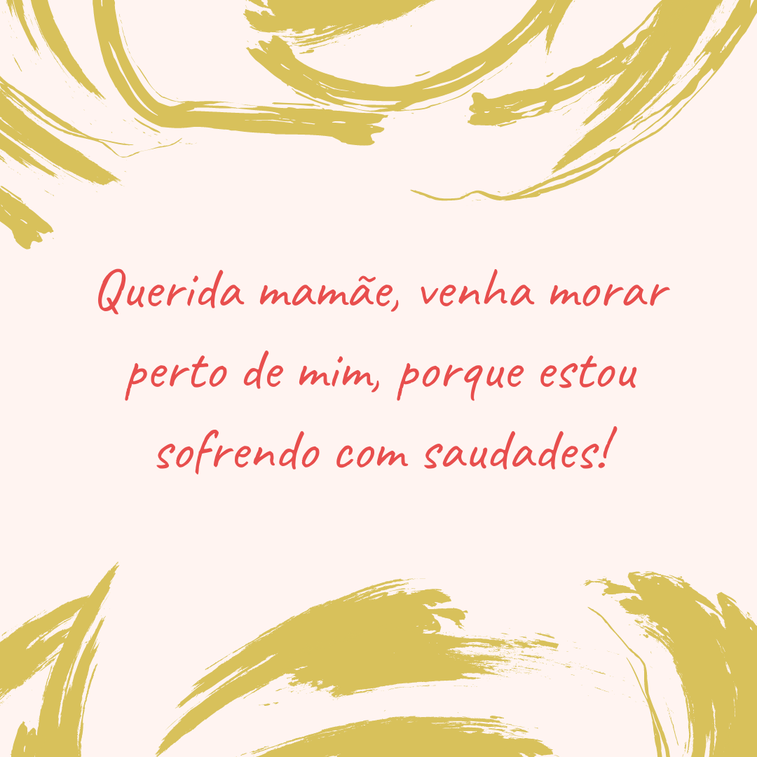 Querida mamãe, venha morar perto de mim, porque estou sofrendo com saudades!