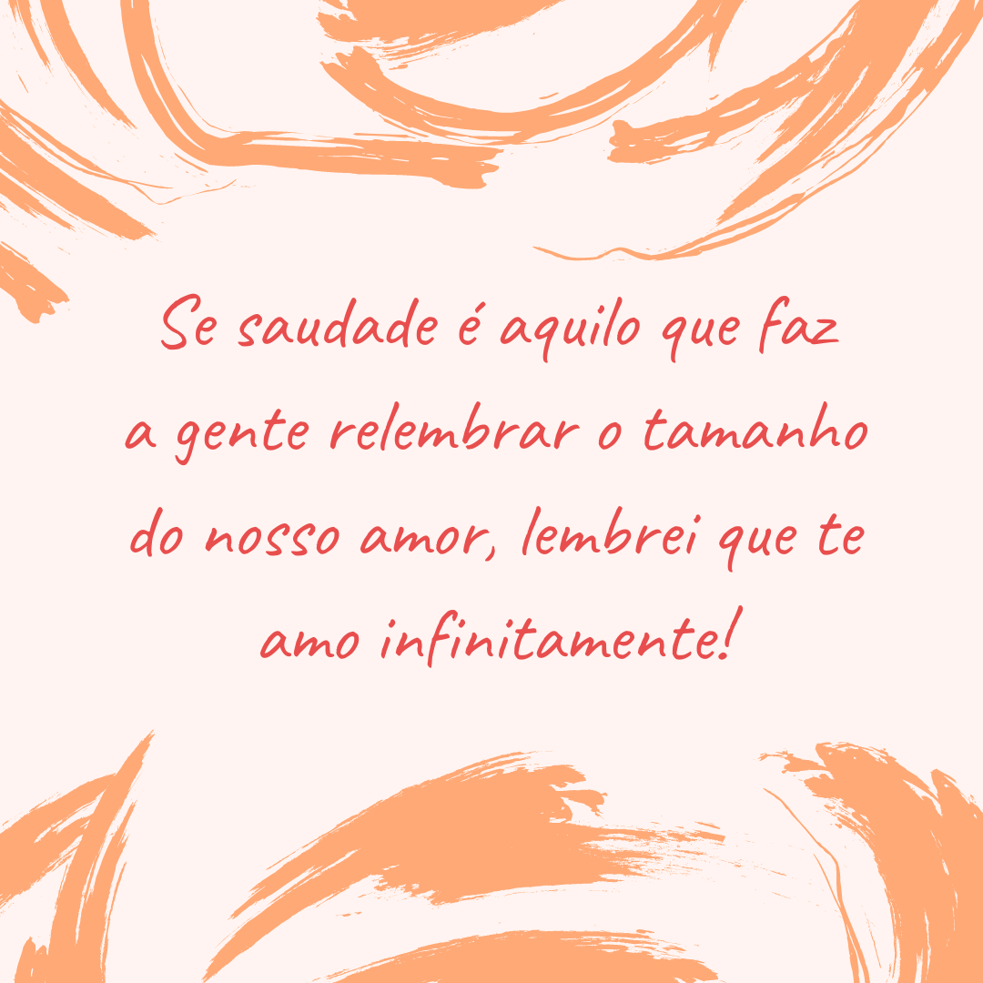 Se saudade é aquilo que faz a gente relembrar o tamanho do nosso amor, lembrei que te amo infinitamente!