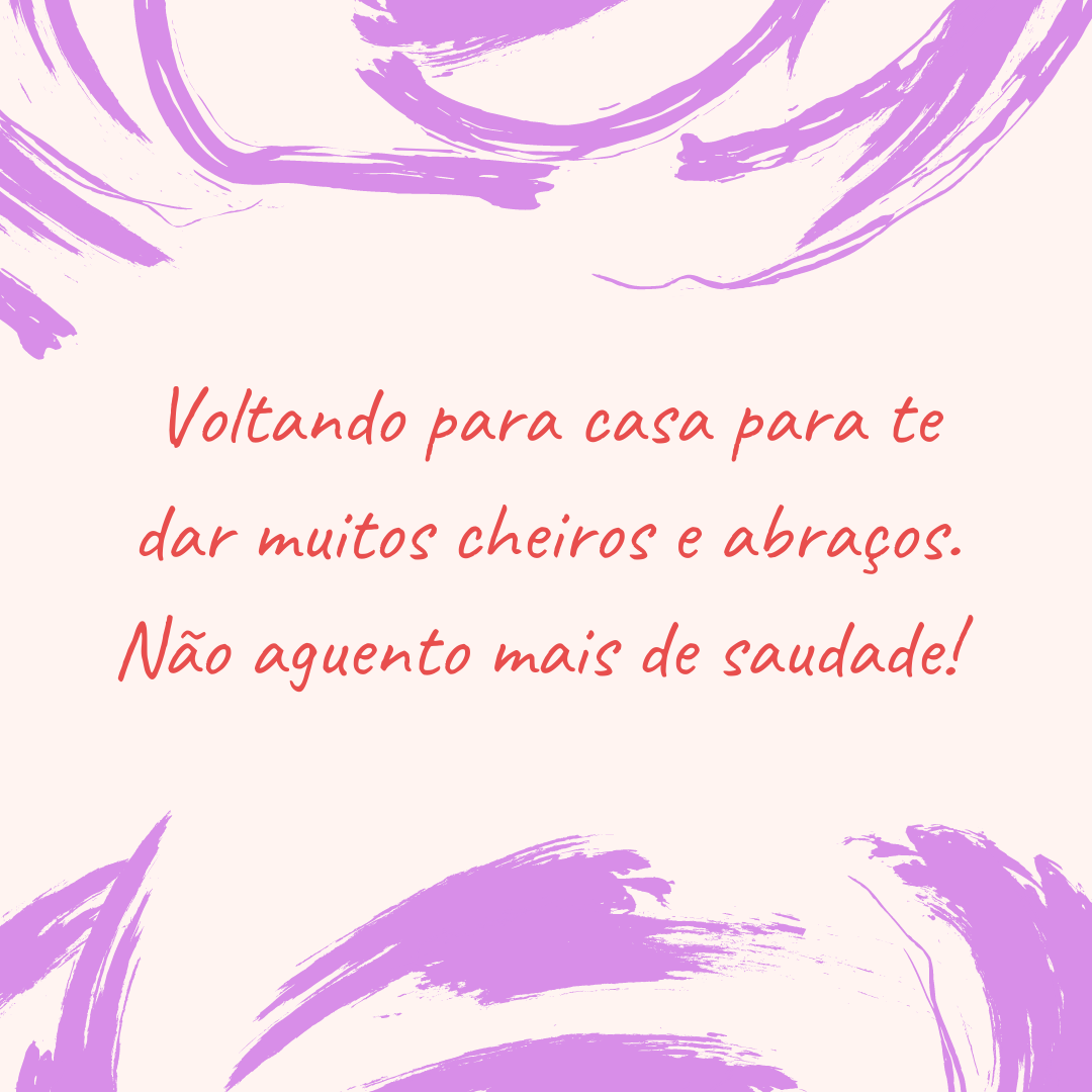 Voltando para casa para te dar muitos cheiros e abraços. Não aguento mais de saudade! 