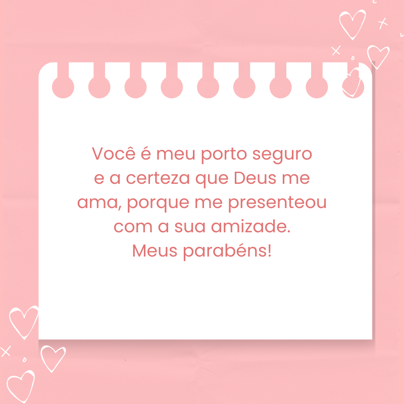 Você é meu porto seguro e a certeza que Deus me ama, porque me presenteou com a sua amizade. Meus parabéns!