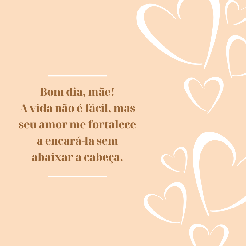 Bom dia, mãe! A vida não é fácil, mas seu amor me fortalece a encará-la sem abaixar a cabeça.