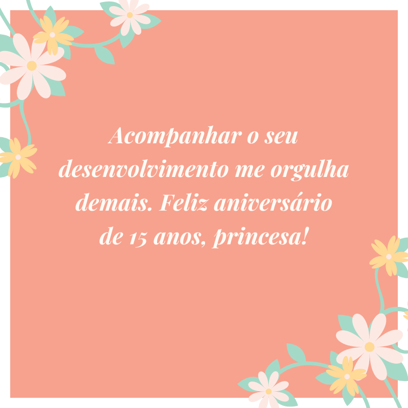 Acompanhar o seu desenvolvimento me orgulha demais. Feliz aniversário de 15 anos, princesa!