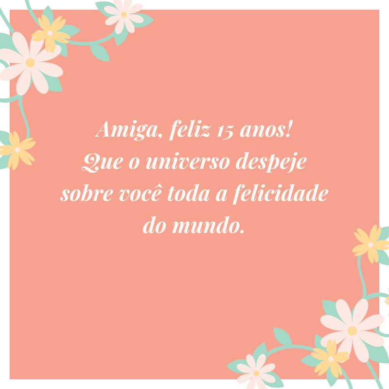 Amiga, feliz 15 anos! Que o universo despeje sobre você toda a felicidade do mundo.