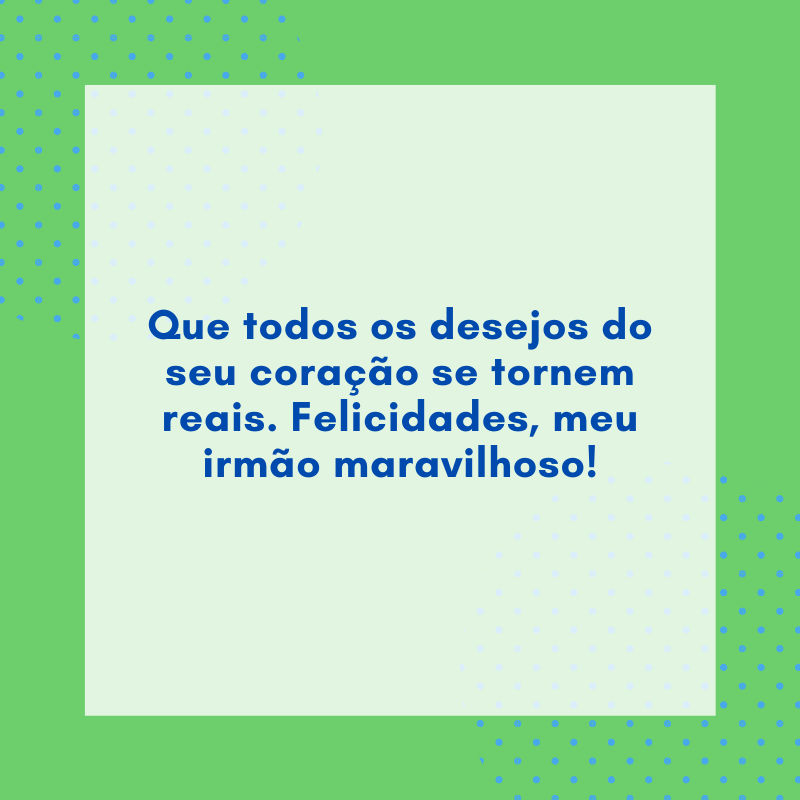 Que todos os desejos do seu coração se tornem reais. Felicidades, meu irmão maravilhoso!