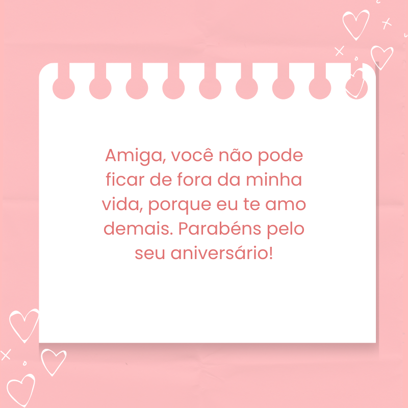 Amiga, você não pode ficar de fora da minha vida, porque eu te amo demais. Parabéns pelo seu aniversário!