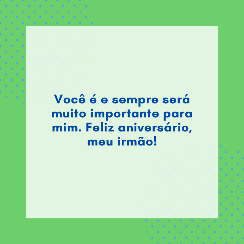 Você é e sempre será muito importante para mim. Feliz aniversário, meu irmão!