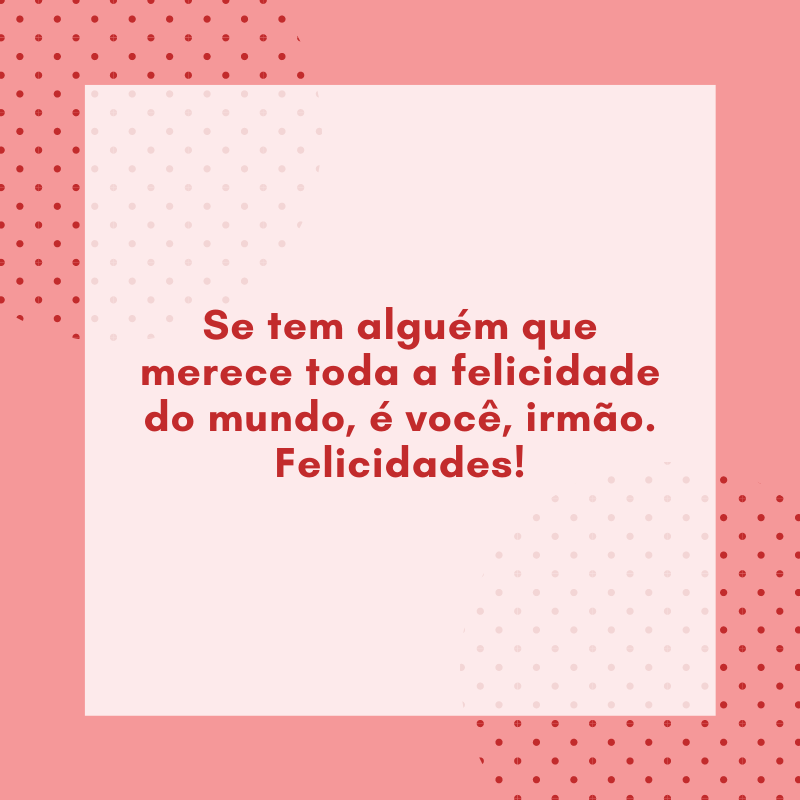 Se tem alguém que merece toda a felicidade do mundo, é você, irmão. Felicidades!