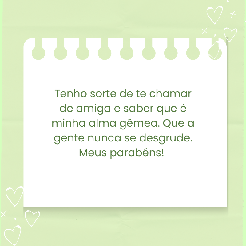 Tenho sorte de te chamar de amiga e saber que é minha alma gêmea. Que a gente nunca se desgrude. Meus parabéns!