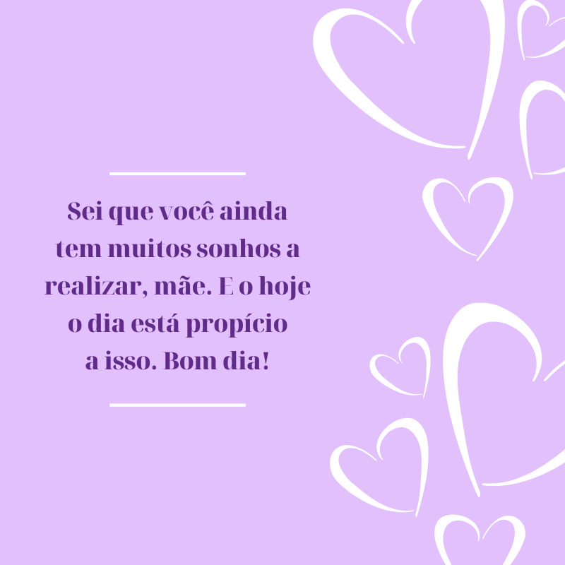 Sei que você ainda tem muitos sonhos a realizar, mãe. E o hoje o dia está propício a isso. Bom dia!