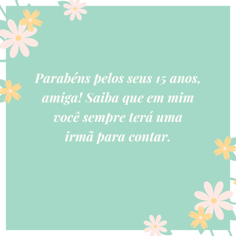 Parabéns pelos seus 15 anos, amiga! Saiba que em mim você sempre terá uma irmã para contar.